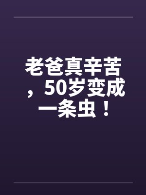 老爸真辛苦，50岁变成一条虫！by佚名笔趣阁无弹窗封面