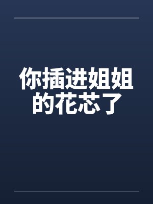 你插进姐姐的花芯了笔趣阁无弹窗封面