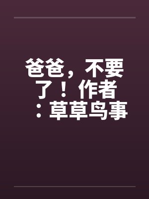 爸爸，不要了！ 作者：草草鸟事04笔趣阁无弹窗封面
