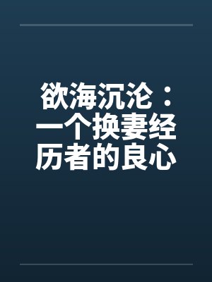 欲海沉沦：一个换妻经历者的良心忏悔(一个背叛者的忏悔)- 第二十一章 爱的欲火2封面
