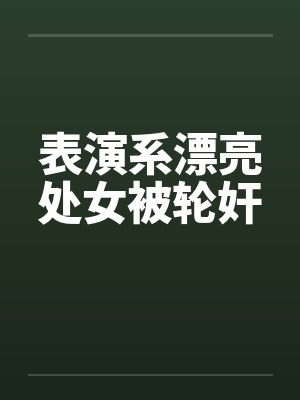 表演系漂亮处女被轮奸by佚名笔趣阁无弹窗封面