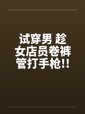 试穿男 趁女店员卷裤管打手枪!!笔趣阁无弹窗封面